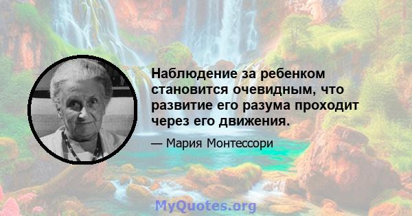 Наблюдение за ребенком становится очевидным, что развитие его разума проходит через его движения.