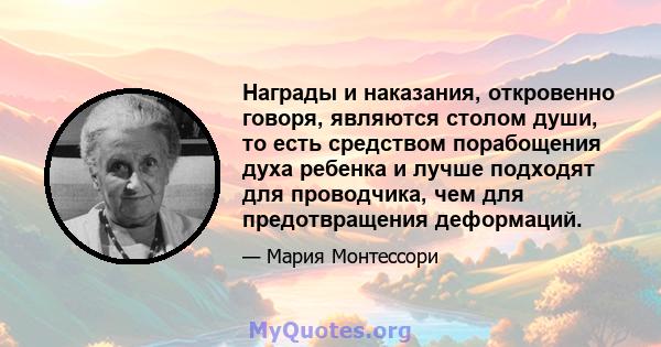 Награды и наказания, откровенно говоря, являются столом души, то есть средством порабощения духа ребенка и лучше подходят для проводчика, чем для предотвращения деформаций.