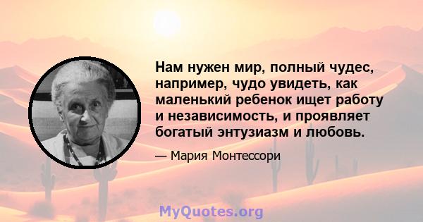 Нам нужен мир, полный чудес, например, чудо увидеть, как маленький ребенок ищет работу и независимость, и проявляет богатый энтузиазм и любовь.