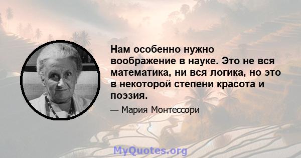 Нам особенно нужно воображение в науке. Это не вся математика, ни вся логика, но это в некоторой степени красота и поэзия.