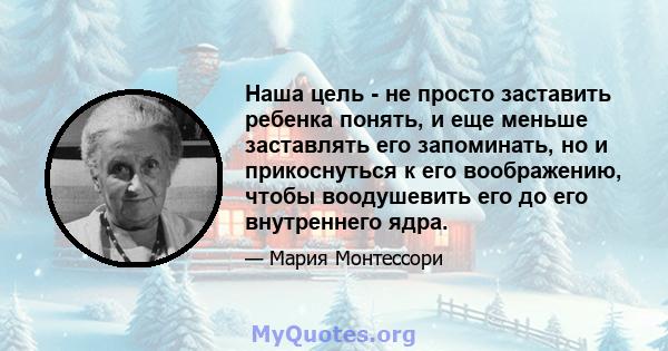 Наша цель - не просто заставить ребенка понять, и еще меньше заставлять его запоминать, но и прикоснуться к его воображению, чтобы воодушевить его до его внутреннего ядра.