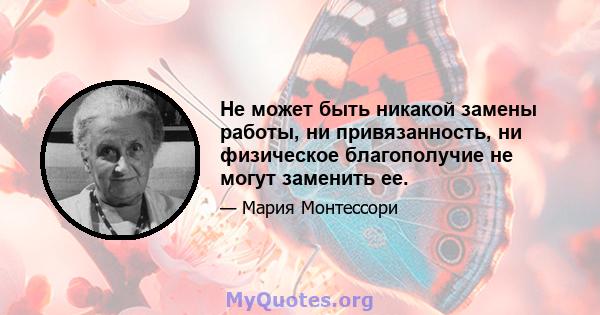 Не может быть никакой замены работы, ни привязанность, ни физическое благополучие не могут заменить ее.