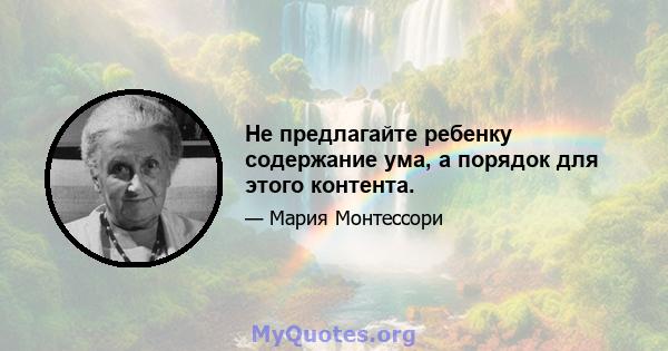 Не предлагайте ребенку содержание ума, а порядок для этого контента.