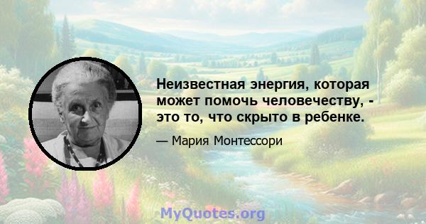 Неизвестная энергия, которая может помочь человечеству, - это то, что скрыто в ребенке.