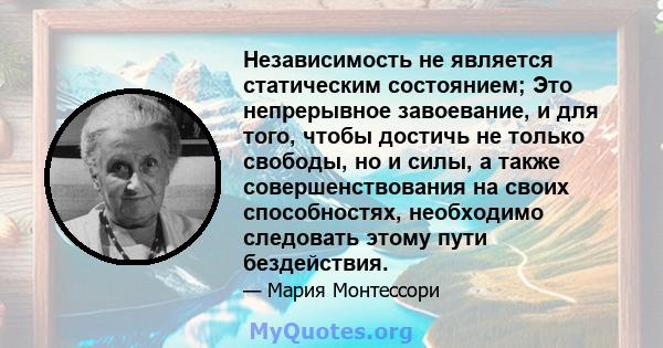 Независимость не является статическим состоянием; Это непрерывное завоевание, и для того, чтобы достичь не только свободы, но и силы, а также совершенствования на своих способностях, необходимо следовать этому пути