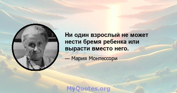 Ни один взрослый не может нести бремя ребенка или вырасти вместо него.