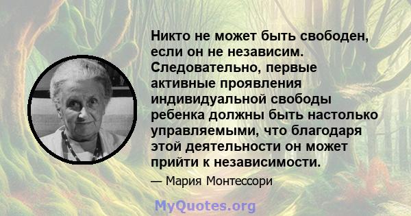 Никто не может быть свободен, если он не независим. Следовательно, первые активные проявления индивидуальной свободы ребенка должны быть настолько управляемыми, что благодаря этой деятельности он может прийти к