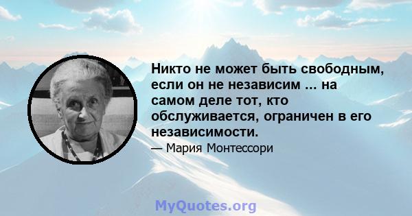 Никто не может быть свободным, если он не независим ... на самом деле тот, кто обслуживается, ограничен в его независимости.