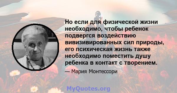 Но если для физической жизни необходимо, чтобы ребенок подвергся воздействию вивизивированных сил природы, его психическая жизнь также необходимо поместить душу ребенка в контакт с творением.