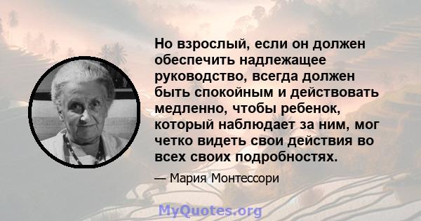 Но взрослый, если он должен обеспечить надлежащее руководство, всегда должен быть спокойным и действовать медленно, чтобы ребенок, который наблюдает за ним, мог четко видеть свои действия во всех своих подробностях.