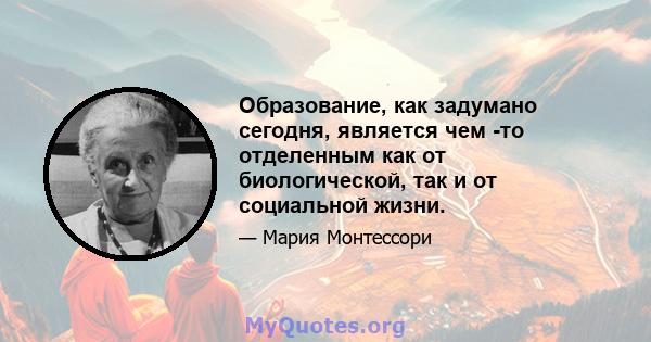 Образование, как задумано сегодня, является чем -то отделенным как от биологической, так и от социальной жизни.