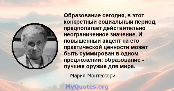 Образование сегодня, в этот конкретный социальный период, предполагает действительно неограниченное значение. И повышенный акцент на его практической ценности может быть суммирован в одном предложении: образование -