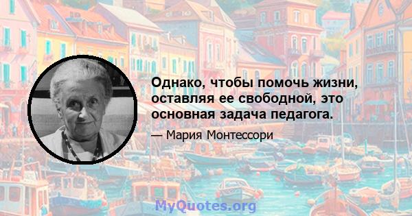 Однако, чтобы помочь жизни, оставляя ее свободной, это основная задача педагога.