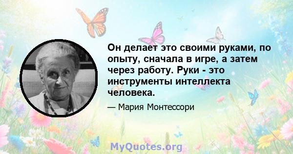 Он делает это своими руками, по опыту, сначала в игре, а затем через работу. Руки - это инструменты интеллекта человека.