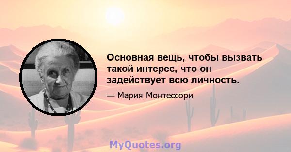 Основная вещь, чтобы вызвать такой интерес, что он задействует всю личность.