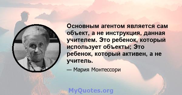 Основным агентом является сам объект, а не инструкция, данная учителем. Это ребенок, который использует объекты; Это ребенок, который активен, а не учитель.