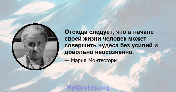 Отсюда следует, что в начале своей жизни человек может совершить чудеса без усилий и довольно неосознанно.