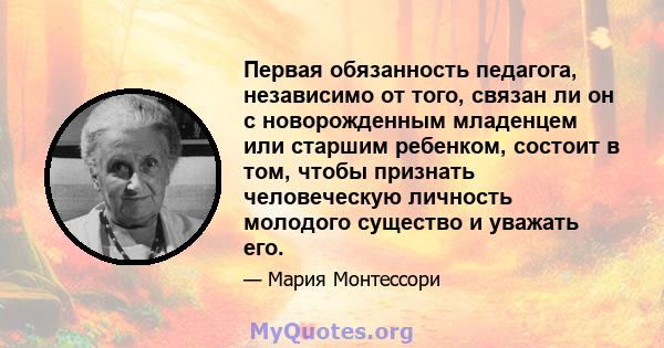 Первая обязанность педагога, независимо от того, связан ли он с новорожденным младенцем или старшим ребенком, состоит в том, чтобы признать человеческую личность молодого существо и уважать его.