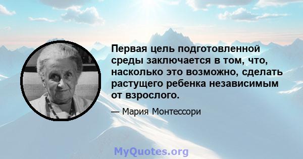 Первая цель подготовленной среды заключается в том, что, насколько это возможно, сделать растущего ребенка независимым от взрослого.