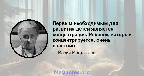 Первым необходимым для развития детей является концентрация. Ребенок, который концентрируется, очень счастлив.