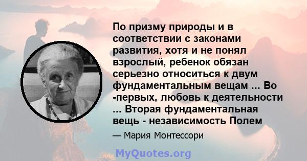 По призму природы и в соответствии с законами развития, хотя и не понял взрослый, ребенок обязан серьезно относиться к двум фундаментальным вещам ... Во -первых, любовь к деятельности ... Вторая фундаментальная вещь -