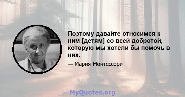 Поэтому давайте относимся к ним [детям] со всей добротой, которую мы хотели бы помочь в них.