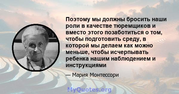 Поэтому мы должны бросить наши роли в качестве тюремщиков и вместо этого позаботиться о том, чтобы подготовить среду, в которой мы делаем как можно меньше, чтобы исчерпывать ребенка нашим наблюдением и инструкциями