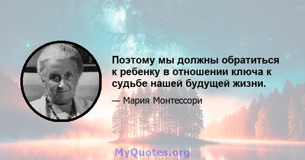 Поэтому мы должны обратиться к ребенку в отношении ключа к судьбе нашей будущей жизни.