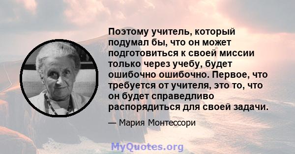 Поэтому учитель, который подумал бы, что он может подготовиться к своей миссии только через учебу, будет ошибочно ошибочно. Первое, что требуется от учителя, это то, что он будет справедливо распорядиться для своей