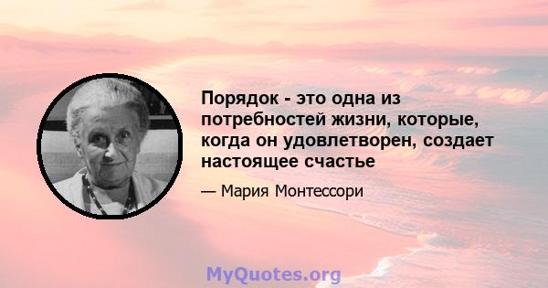 Порядок - это одна из потребностей жизни, которые, когда он удовлетворен, создает настоящее счастье