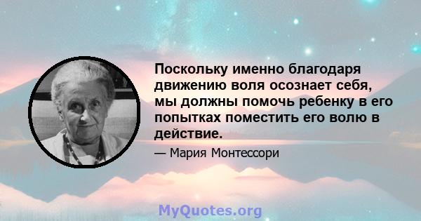 Поскольку именно благодаря движению воля осознает себя, мы должны помочь ребенку в его попытках поместить его волю в действие.