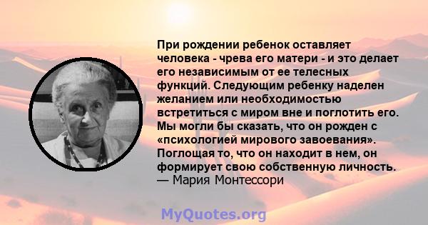 При рождении ребенок оставляет человека - чрева его матери - и это делает его независимым от ее телесных функций. Следующим ребенку наделен желанием или необходимостью встретиться с миром вне и поглотить его. Мы могли