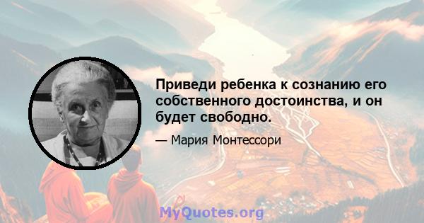 Приведи ребенка к сознанию его собственного достоинства, и он будет свободно.