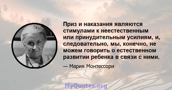 Приз и наказания являются стимулами к неестественным или принудительным усилиям, и, следовательно, мы, конечно, не можем говорить о естественном развитии ребенка в связи с ними.