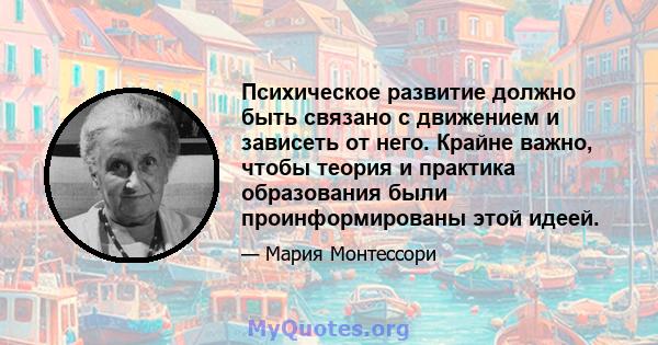 Психическое развитие должно быть связано с движением и зависеть от него. Крайне важно, чтобы теория и практика образования были проинформированы этой идеей.