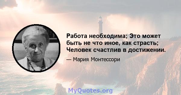 Работа необходима; Это может быть не что иное, как страсть; Человек счастлив в достижении.