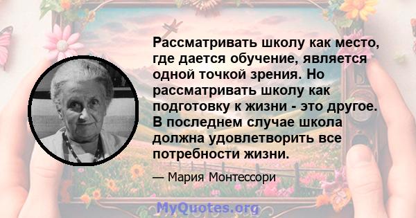 Рассматривать школу как место, где дается обучение, является одной точкой зрения. Но рассматривать школу как подготовку к жизни - это другое. В последнем случае школа должна удовлетворить все потребности жизни.