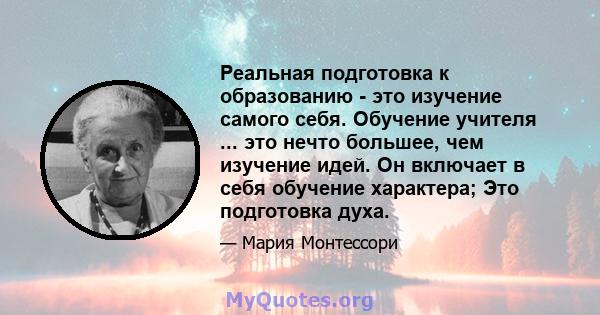 Реальная подготовка к образованию - это изучение самого себя. Обучение учителя ... это нечто большее, чем изучение идей. Он включает в себя обучение характера; Это подготовка духа.