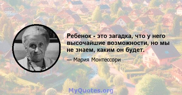 Ребенок - это загадка, что у него высочайшие возможности, но мы не знаем, каким он будет.