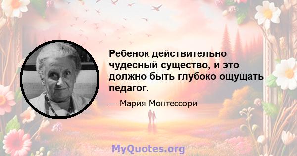 Ребенок действительно чудесный существо, и это должно быть глубоко ощущать педагог.