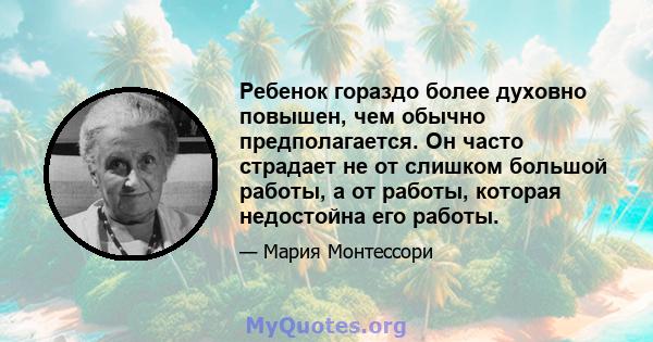 Ребенок гораздо более духовно повышен, чем обычно предполагается. Он часто страдает не от слишком большой работы, а от работы, которая недостойна его работы.