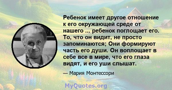 Ребенок имеет другое отношение к его окружающей среде от нашего ... ребенок поглощает его. То, что он видит, не просто запоминаются; Они формируют часть его души. Он воплощает в себе все в мире, что его глаза видят, и