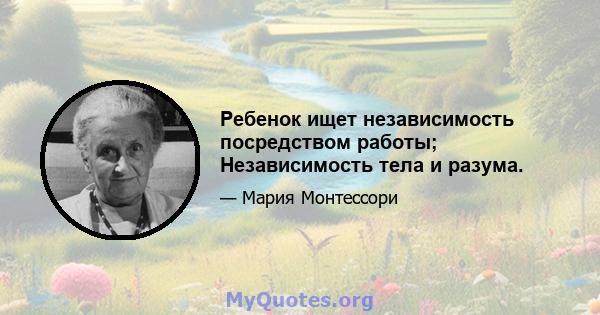 Ребенок ищет независимость посредством работы; Независимость тела и разума.