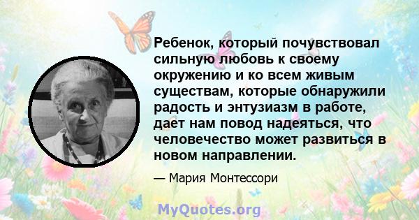 Ребенок, который почувствовал сильную любовь к своему окружению и ко всем живым существам, которые обнаружили радость и энтузиазм в работе, дает нам повод надеяться, что человечество может развиться в новом направлении.