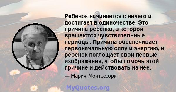 Ребенок начинается с ничего и достигает в одиночестве. Это причина ребенка, в которой вращаются чувствительные периоды. Причина обеспечивает первоначальную силу и энергию, и ребенок поглощает свои первые изображения,