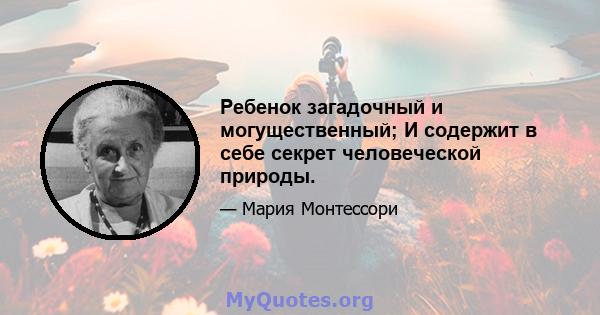 Ребенок загадочный и могущественный; И содержит в себе секрет человеческой природы.