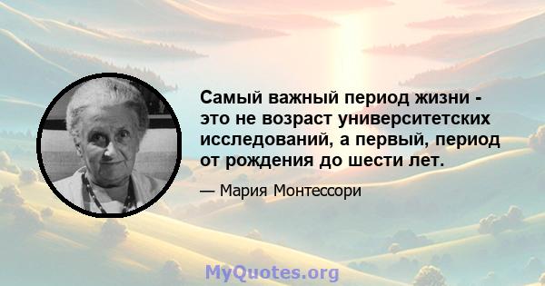 Самый важный период жизни - это не возраст университетских исследований, а первый, период от рождения до шести лет.