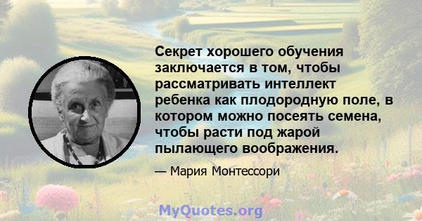 Секрет хорошего обучения заключается в том, чтобы рассматривать интеллект ребенка как плодородную поле, в котором можно посеять семена, чтобы расти под жарой пылающего воображения.