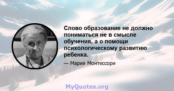 Слово образование не должно пониматься не в смысле обучения, а о помощи психологическому развитию ребенка.