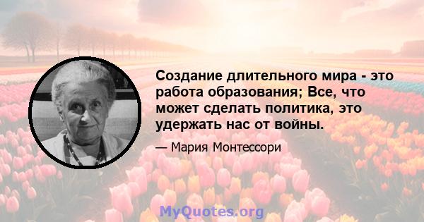 Создание длительного мира - это работа образования; Все, что может сделать политика, это удержать нас от войны.